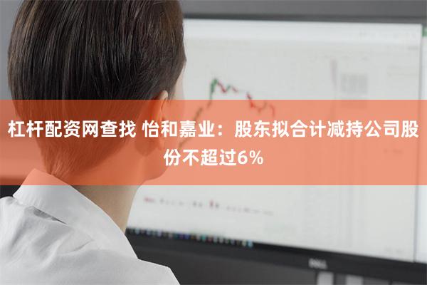 杠杆配资网查找 怡和嘉业：股东拟合计减持公司股份不超过6%