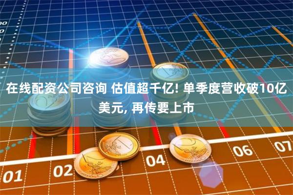 在线配资公司咨询 估值超千亿! 单季度营收破10亿美元, 再传要上市