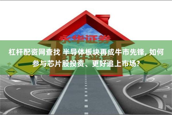 杠杆配资网查找 半导体板块再成牛市先锋, 如何参与芯片股投资、更好追上市场?