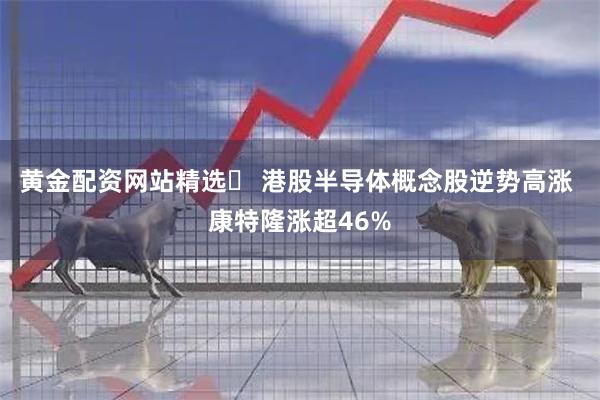 黄金配资网站精选	 港股半导体概念股逆势高涨 康特隆涨超46%