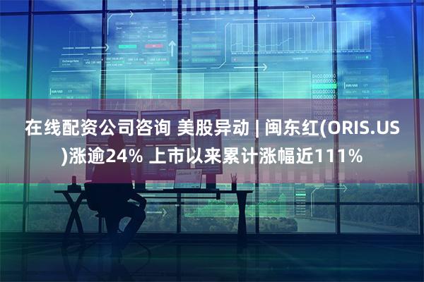 在线配资公司咨询 美股异动 | 闽东红(ORIS.US)涨逾24% 上市以来累计涨幅近111%