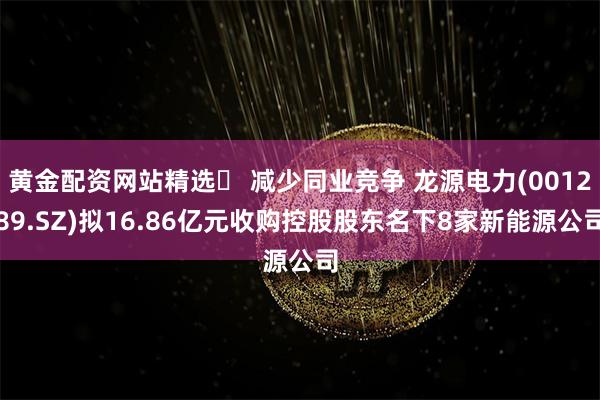 黄金配资网站精选	 减少同业竞争 龙源电力(001289.SZ)拟16.86亿元收购控股股东名下8家新能源公司