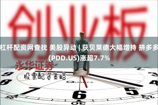 杠杆配资网查找 美股异动 | 获贝莱德大幅增持 拼多多(PDD.US)涨超7.7%