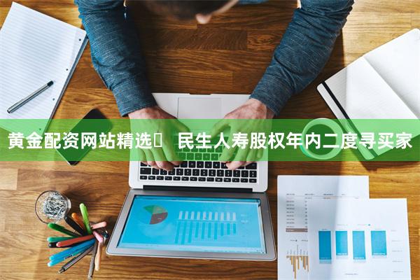 黄金配资网站精选	 民生人寿股权年内二度寻买家