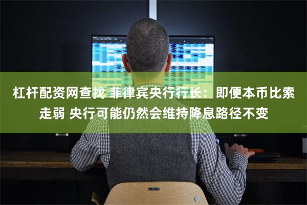 杠杆配资网查找 菲律宾央行行长：即便本币比索走弱 央行可能仍然会维持降息路径不变