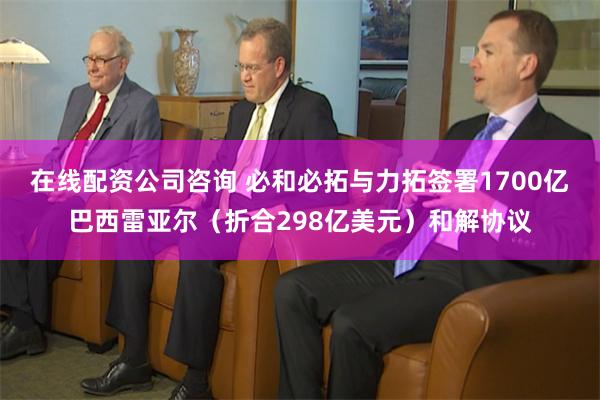 在线配资公司咨询 必和必拓与力拓签署1700亿巴西雷亚尔（折合298亿美元）和解协议