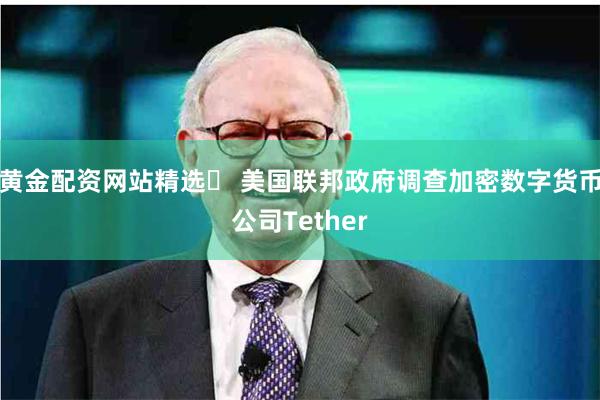 黄金配资网站精选	 美国联邦政府调查加密数字货币公司Tether