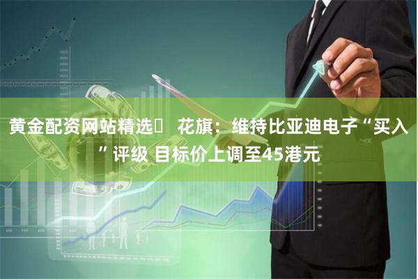 黄金配资网站精选	 花旗：维持比亚迪电子“买入”评级 目标价上调至45港元