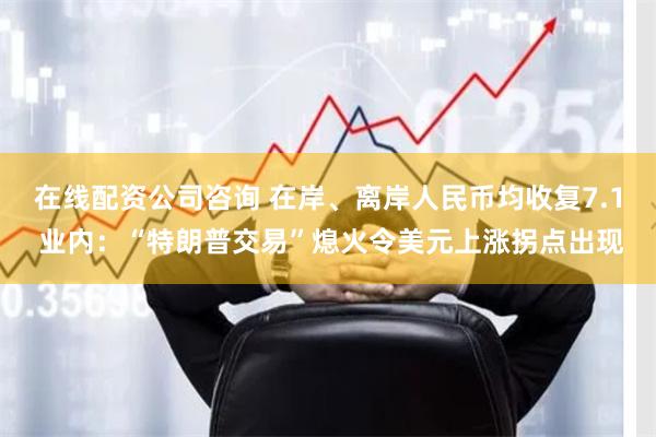 在线配资公司咨询 在岸、离岸人民币均收复7.1 业内：“特朗普交易”熄火令美元上涨拐点出现