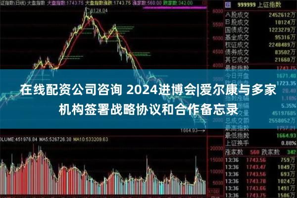 在线配资公司咨询 2024进博会|爱尔康与多家机构签署战略协议和合作备忘录