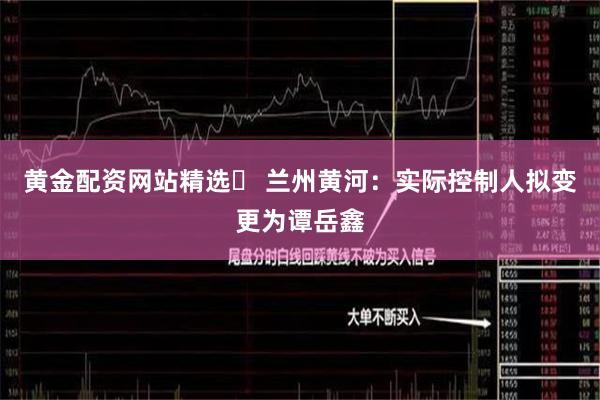 黄金配资网站精选	 兰州黄河：实际控制人拟变更为谭岳鑫