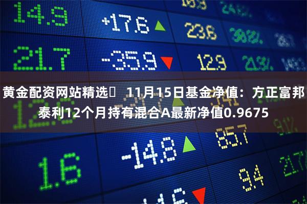 黄金配资网站精选	 11月15日基金净值：方正富邦泰利12个月持有混合A最新净值0.9675