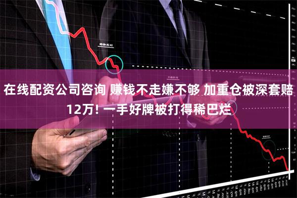 在线配资公司咨询 赚钱不走嫌不够 加重仓被深套赔12万! 一手好牌被打得稀巴烂
