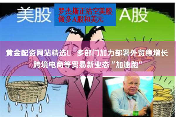 黄金配资网站精选	 多部门加力部署外贸稳增长 跨境电商等贸易新业态“加速跑”