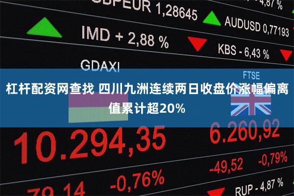 杠杆配资网查找 四川九洲连续两日收盘价涨幅偏离值累计超20%