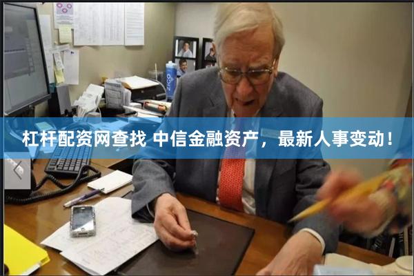 杠杆配资网查找 中信金融资产，最新人事变动！