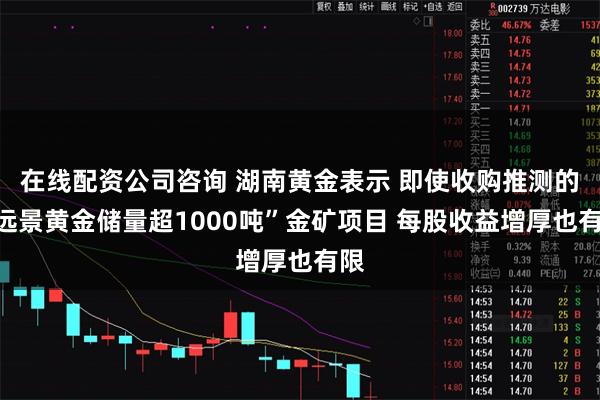 在线配资公司咨询 湖南黄金表示 即使收购推测的“远景黄金储量超1000吨”金矿项目 每股收益增厚也有限