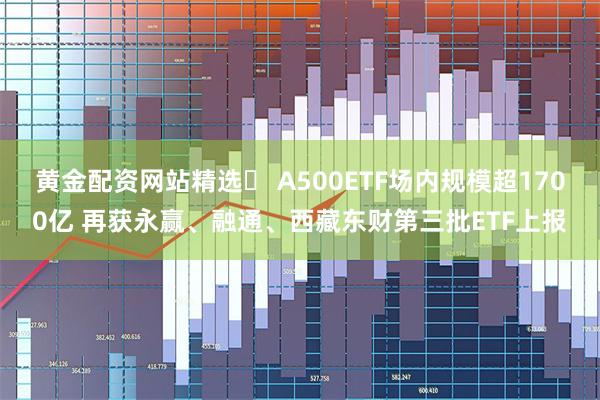 黄金配资网站精选	 A500ETF场内规模超1700亿 再获永赢、融通、西藏东财第三批ETF上报