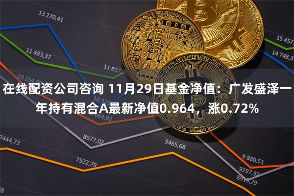 在线配资公司咨询 11月29日基金净值：广发盛泽一年持有混合A最新净值0.964，涨0.72%