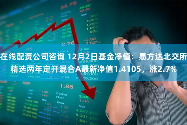 在线配资公司咨询 12月2日基金净值：易方达北交所精选两年定开混合A最新净值1.4105，涨2.7%