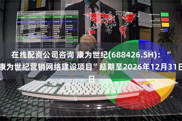 在线配资公司咨询 康为世纪(688426.SH)：“康为世纪营销网络建设项目”延期至2026年12月31日