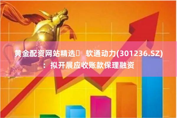 黄金配资网站精选	 软通动力(301236.SZ)：拟开展应收账款保理融资