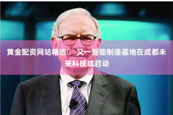 黄金配资网站精选	 又一智能制造基地在成都未来科技城启动