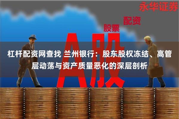 杠杆配资网查找 兰州银行：股东股权冻结、高管层动荡与资产质量恶化的深层剖析