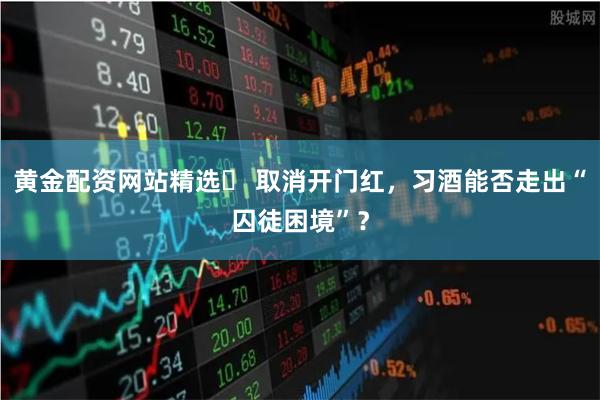 黄金配资网站精选	 取消开门红，习酒能否走出“囚徒困境”？