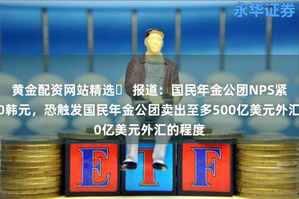 黄金配资网站精选	 报道：国民年金公团NPS紧盯1450韩元，恐触发国民年金公团卖出至多500亿美元外汇的程度