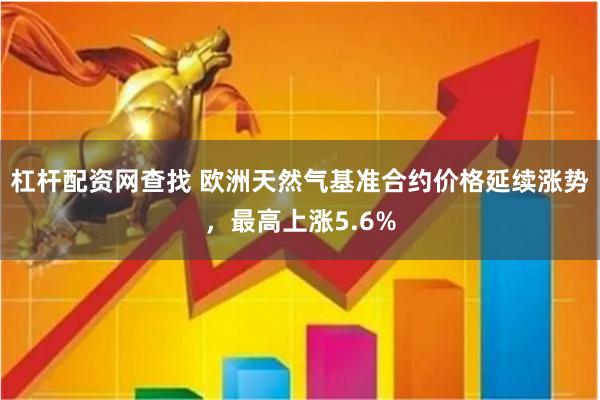 杠杆配资网查找 欧洲天然气基准合约价格延续涨势，最高上涨5.6%
