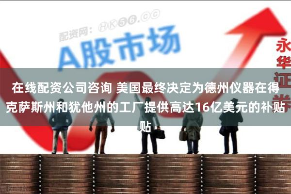 在线配资公司咨询 美国最终决定为德州仪器在得克萨斯州和犹他州的工厂提供高达16亿美元的补贴