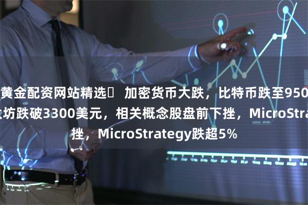 黄金配资网站精选	 加密货币大跌，比特币跌至95000美元，以太坊跌破3300美元，相关概念股盘前下挫，MicroStrategy跌超5%