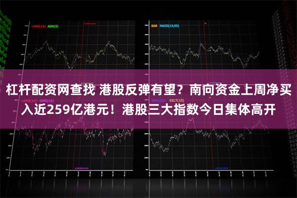杠杆配资网查找 港股反弹有望？南向资金上周净买入近259亿港元！港股三大指数今日集体高开
