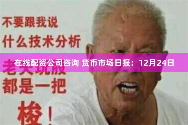 在线配资公司咨询 货币市场日报：12月24日