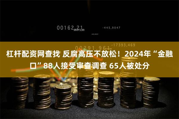杠杆配资网查找 反腐高压不放松！2024年“金融口”88人接受审查调查 65人被处分