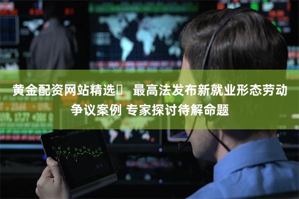 黄金配资网站精选	 最高法发布新就业形态劳动争议案例 专家探讨待解命题