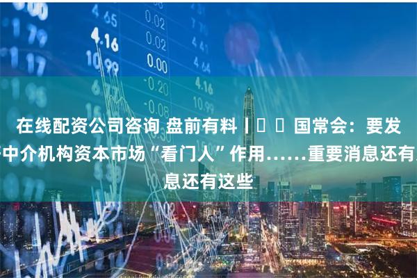 在线配资公司咨询 盘前有料丨​​国常会：要发挥好中介机构资本市场“看门人”作用……重要消息还有这些