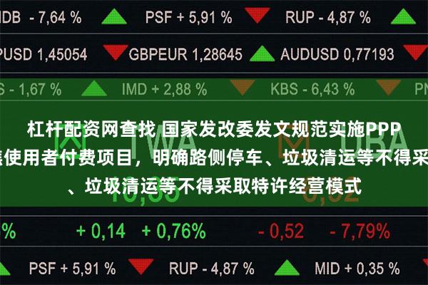 杠杆配资网查找 国家发改委发文规范实施PPP新机制 严格聚焦使用者付费项目，明确路侧停车、垃圾清运等不得采取特许经营模式