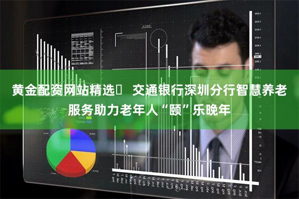黄金配资网站精选	 交通银行深圳分行智慧养老服务助力老年人“颐”乐晚年