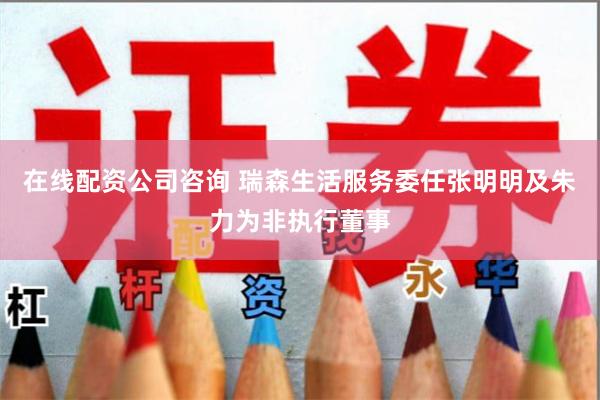 在线配资公司咨询 瑞森生活服务委任张明明及朱力为非执行董事