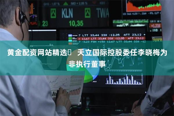 黄金配资网站精选	 天立国际控股委任李晓梅为非执行董事