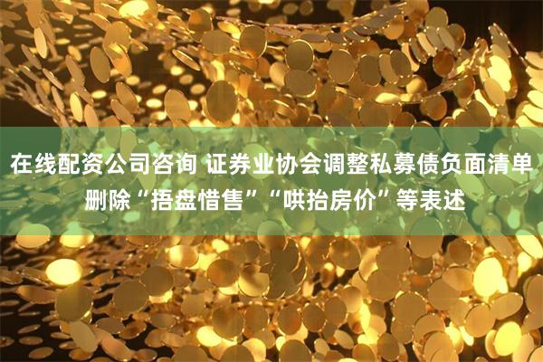 在线配资公司咨询 证券业协会调整私募债负面清单 删除“捂盘惜售”“哄抬房价”等表述