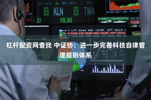 杠杆配资网查找 中证协：进一步完善科技自律管理规则体系