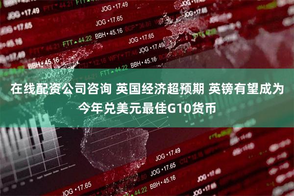 在线配资公司咨询 英国经济超预期 英镑有望成为今年兑美元最佳G10货币