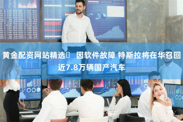 黄金配资网站精选	 因软件故障 特斯拉将在华召回近7.8万辆国产汽车