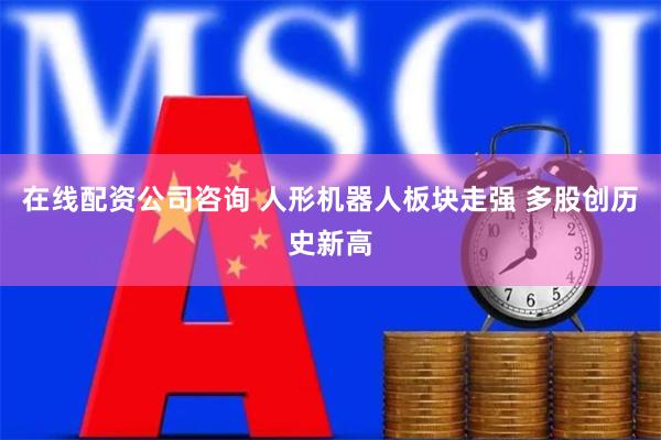 在线配资公司咨询 人形机器人板块走强 多股创历史新高