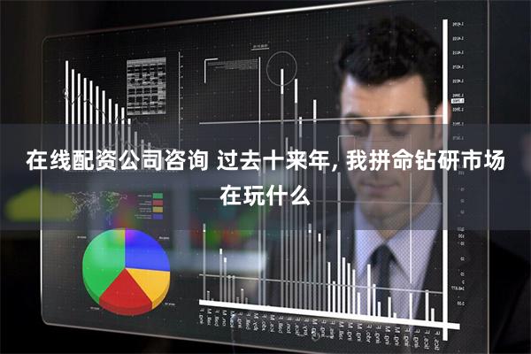 在线配资公司咨询 过去十来年, 我拼命钻研市场在玩什么