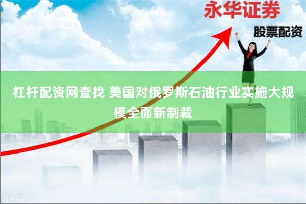 杠杆配资网查找 美国对俄罗斯石油行业实施大规模全面新制裁