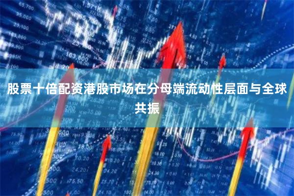 股票十倍配资港股市场在分母端流动性层面与全球共振